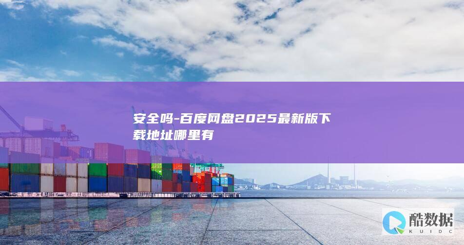 安全吗-百度网盘2025最新版下载地址哪里有