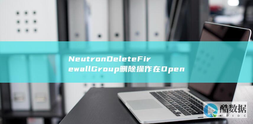 NeutronDeleteFirewallGroup删除操作在OpenStack虚拟私有云API中为何如此神秘