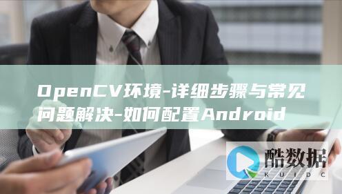 OpenCV环境-详细步骤与常见问题解决-如何配置Android