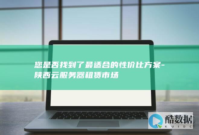 您是否找到了最适合的性价比方案-陕西云服务器租赁市场