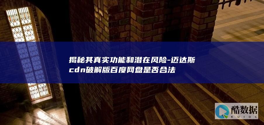 揭秘其真实功能和潜在风险-迈达斯cdn破解版百度网盘是否合法