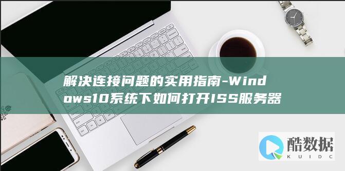 解决连接问题的实用指南-Windows10系统下如何打开ISS服务器