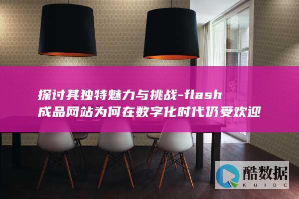 探讨其独特魅力与挑战-flash成品网站为何在数字化时代仍受欢迎
