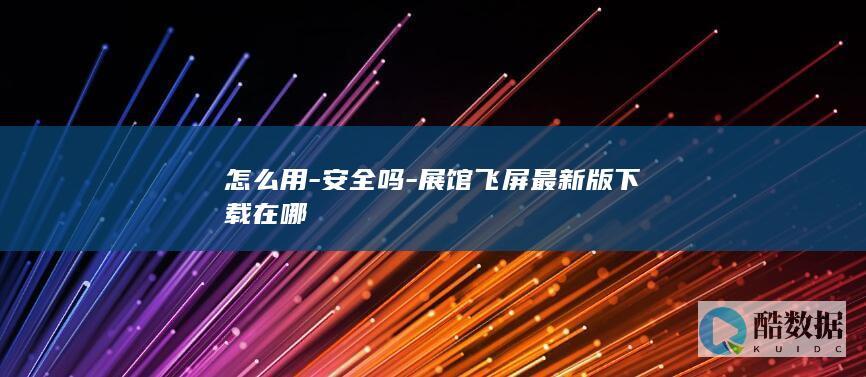 怎么用-安全吗-展馆飞屏最新版下载在哪