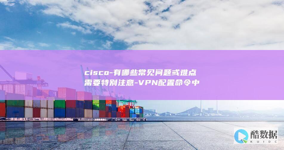 cisco-有哪些常见问题或难点需要特别注意-VPN配置命令中