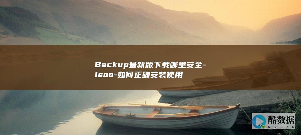 Backup最新版下载哪里安全-Isoo-如何正确安装使用
