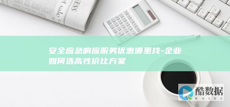 安全应急响应服务优惠哪里找-企业如何选高性价比方案