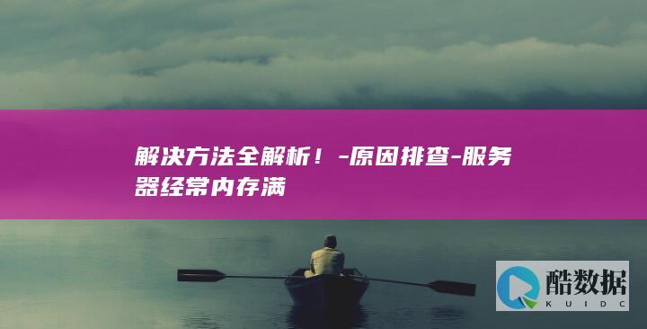 解决方法全解析！-原因排查-服务器经常内存满