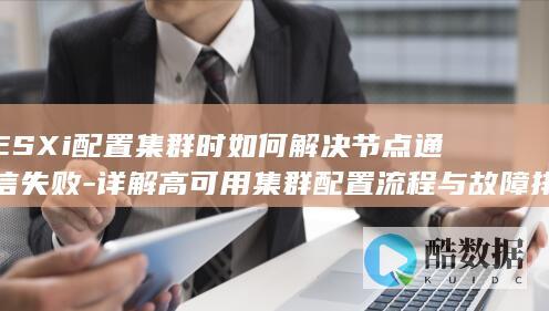 ESXi配置集群时如何解决节点通信失败-详解高可用集群配置流程与故障排查