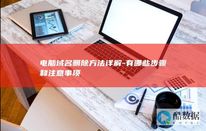 电脑域名删除方法详解-有哪些步骤和注意事项