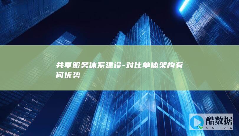共享服务体系建设-对比单体架构有何优势
