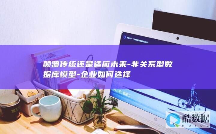 颠覆传统还是适应未来-非关系型数据库模型-企业如何选择