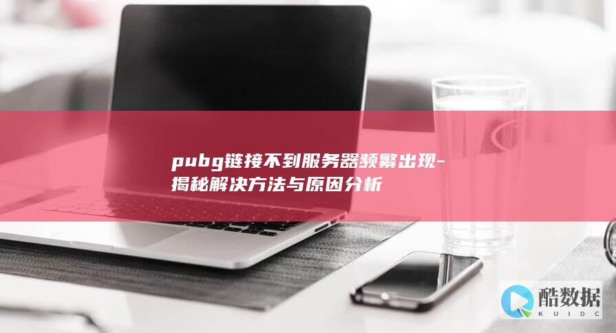 pubg链接不到服务器频繁出现-揭秘解决方法与原因分析