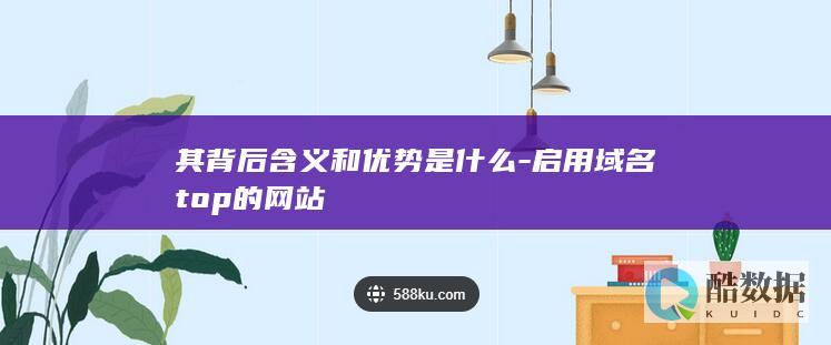 其背后含义和优势是什么-启用域名top的网站