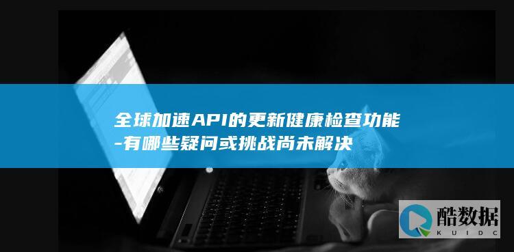 全球加速API的更新健康检查功能-有哪些疑问或挑战尚未解决