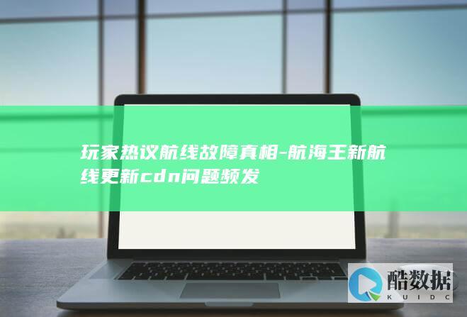 玩家热议航线故障真相-航海王新航线更新cdn问题频发