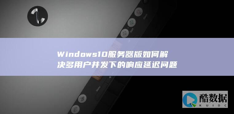 Windows10服务器版如何解决多用户并发下的响应延迟问题