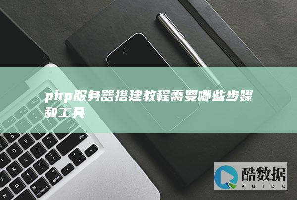 php服务器搭建教程需要哪些步骤和工具