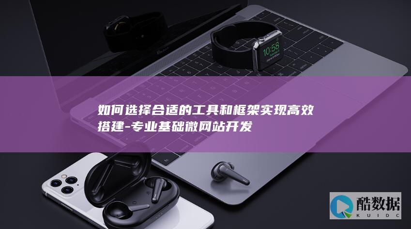 如何选择合适的工具和框架实现高效搭建-专业基础微网站开发