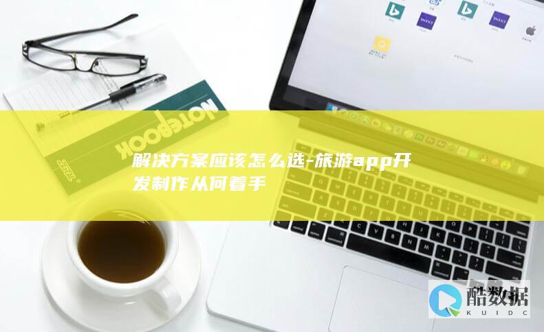 解决方案应该怎么选-旅游app开发制作从何着手