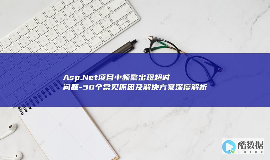 Asp.Net项目中频繁出现超时问题-30个常见原因及解决方案深度解析