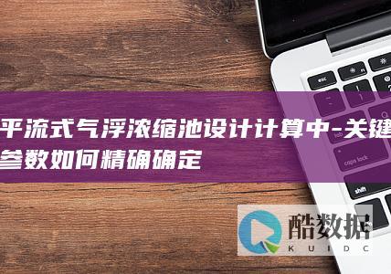 平流式气浮浓缩池设计计算中-关键参数如何精确确定