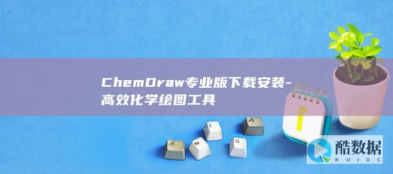 ChemDraw专业版下载安装-高效化学绘图工具