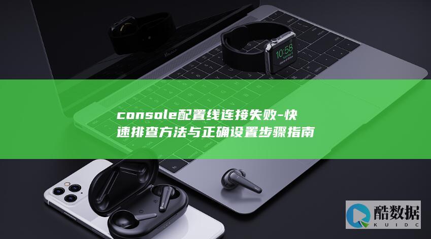 console配置线连接失败-快速排查方法与正确设置步骤指南