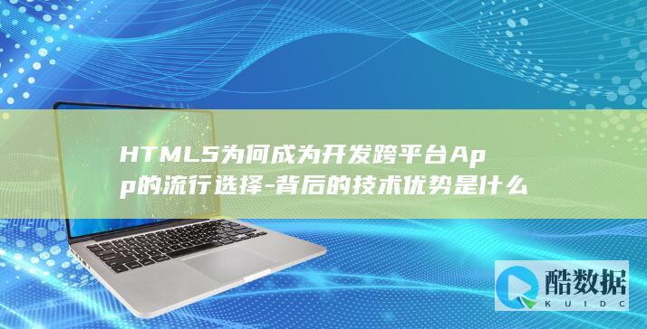 HTML5为何成为开发跨平台App的流行选择-背后的技术优势是什么