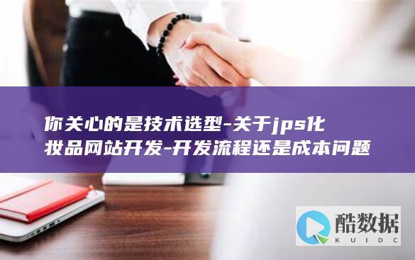 你关心的是技术选型-关于jps化妆品网站开发-开发流程还是成本问题