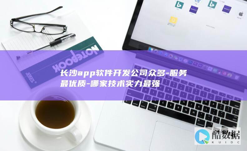 长沙app软件开发公司众多-服务最优质-哪家技术实力最强
