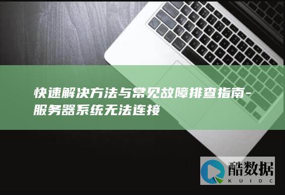 快速解决方法与常见故障排查指南-服务器系统无法连接