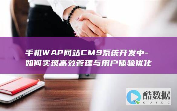 手机WAP网站CMS系统开发中-如何实现高效管理与用户体验优化