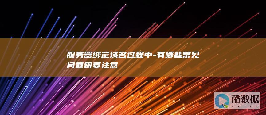 服务器绑定域名过程中-有哪些常见问题需要注意