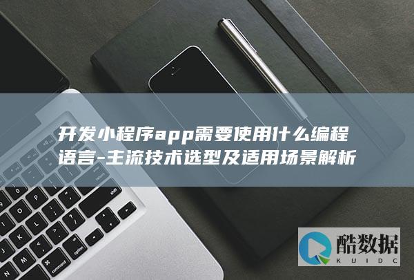 开发小程序app需要使用什么编程语言-主流技术选型及适用场景解析