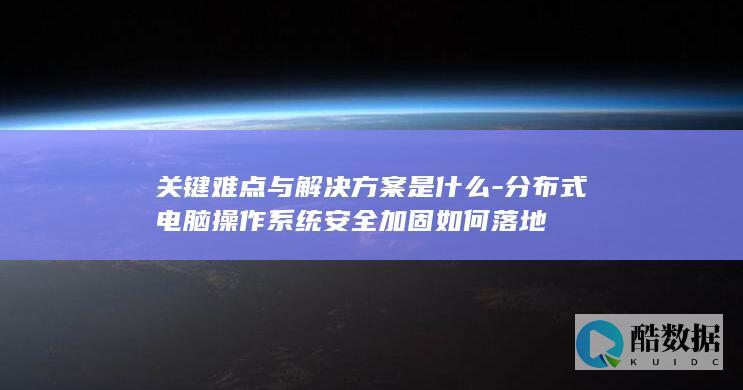 关键难点与解决方案是什么-分布式电脑操作系统安全加固如何落地