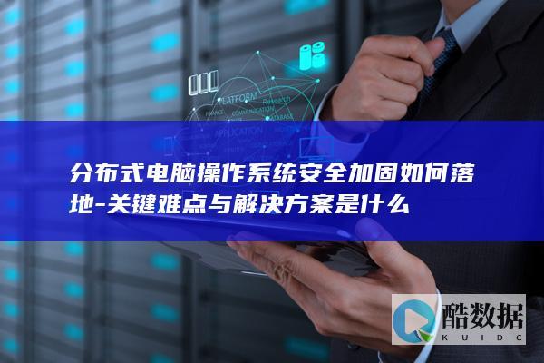 分布式电脑操作系统安全加固如何落地-关键难点与解决方案是什么