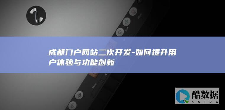 成都门户网站二次开发-如何提升用户体验与功能创新