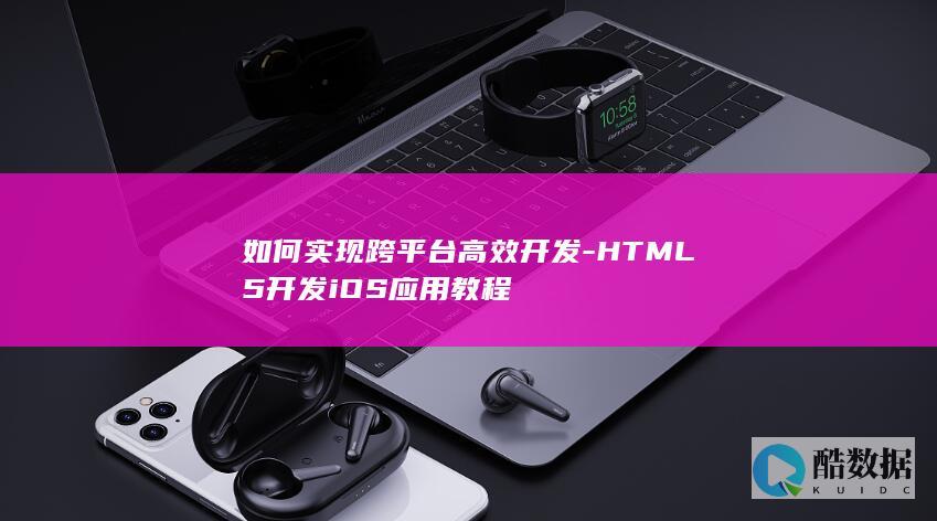 如何实现跨平台高效开发-HTML5开发iOS应用教程