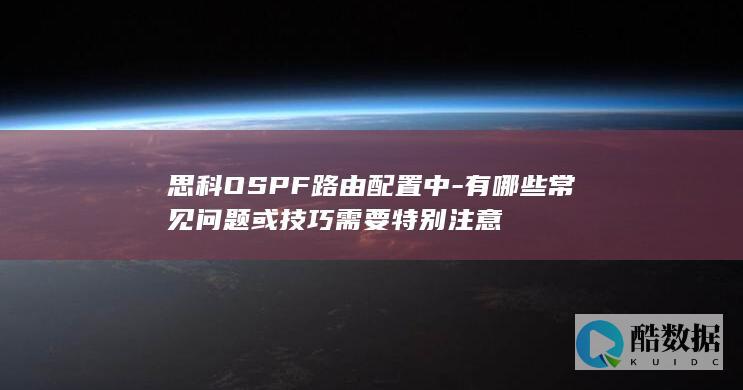 思科OSPF路由配置中-有哪些常见问题或技巧需要特别注意