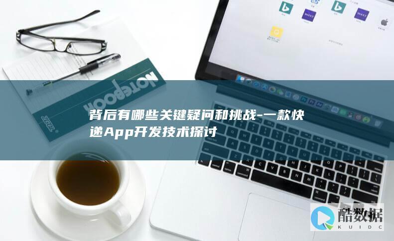 背后有哪些关键疑问和挑战-一款快递App开发技术探讨