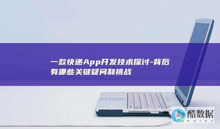一款快递App开发技术探讨-背后有哪些关键疑问和挑战