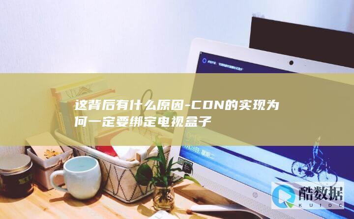 这背后有什么原因-CDN的实现为何一定要绑定电视盒子