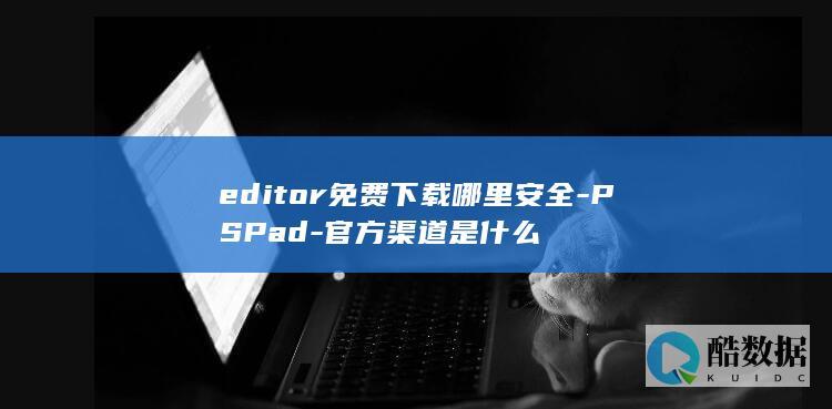 editor免费下载哪里安全-PSPad-官方渠道是什么