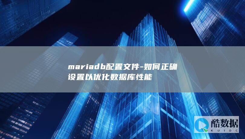mariadb配置文件-如何正确设置以优化数据库性能