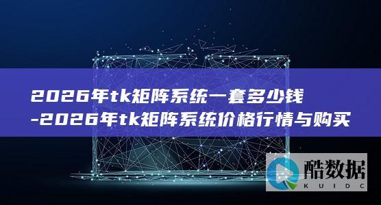 2026年tk矩阵系统一套多少钱-2026年tk矩阵系统价格行情与购买指南