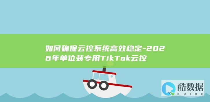 如何确保云控系统高效稳定-2026年单位装专用TikTok云控