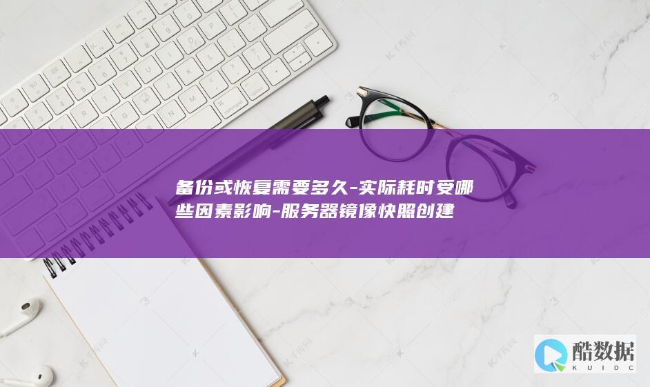 备份或恢复需要多久-实际耗时受哪些因素影响-服务器镜像快照创建