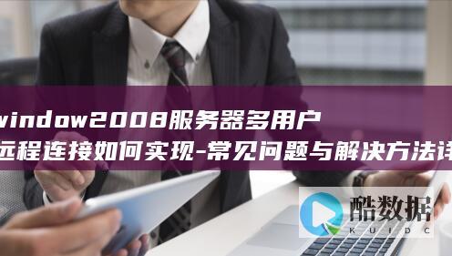 window2008服务器多用户远程连接如何实现-常见问题与解决方法详解