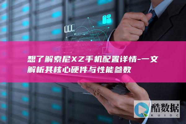 想了解索尼XZ手机配置详情-一文解析其核心硬件与性能参数